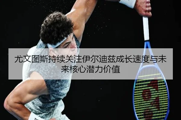 尤文图斯持续关注伊尔迪兹成长速度与未来核心潜力价值