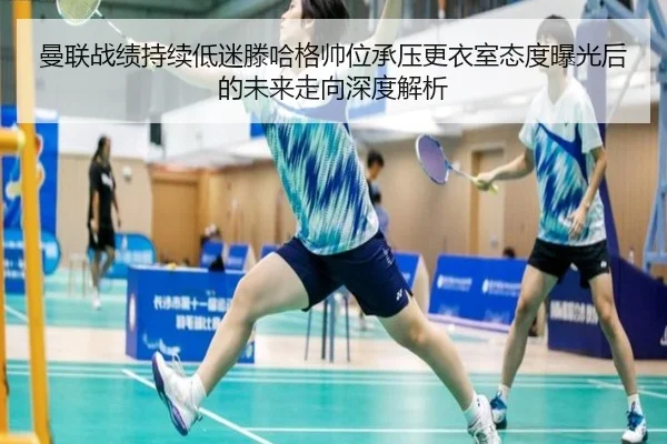 曼联战绩持续低迷滕哈格帅位承压更衣室态度曝光后的未来走向深度解析