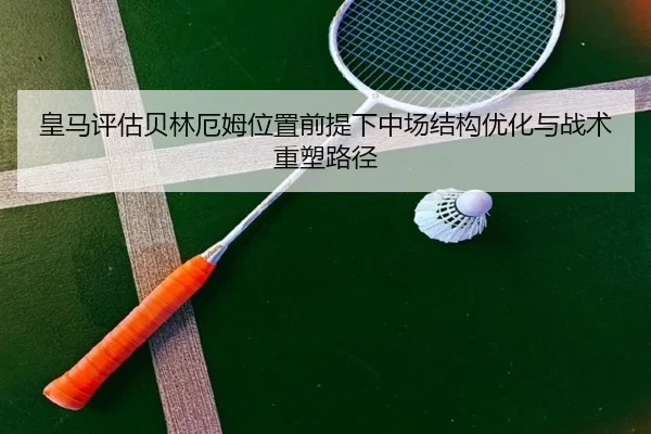 皇马评估贝林厄姆位置前提下中场结构优化与战术重塑路径