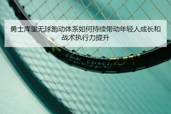 勇士库里无球跑动体系如何持续带动年轻人成长和战术执行力提升